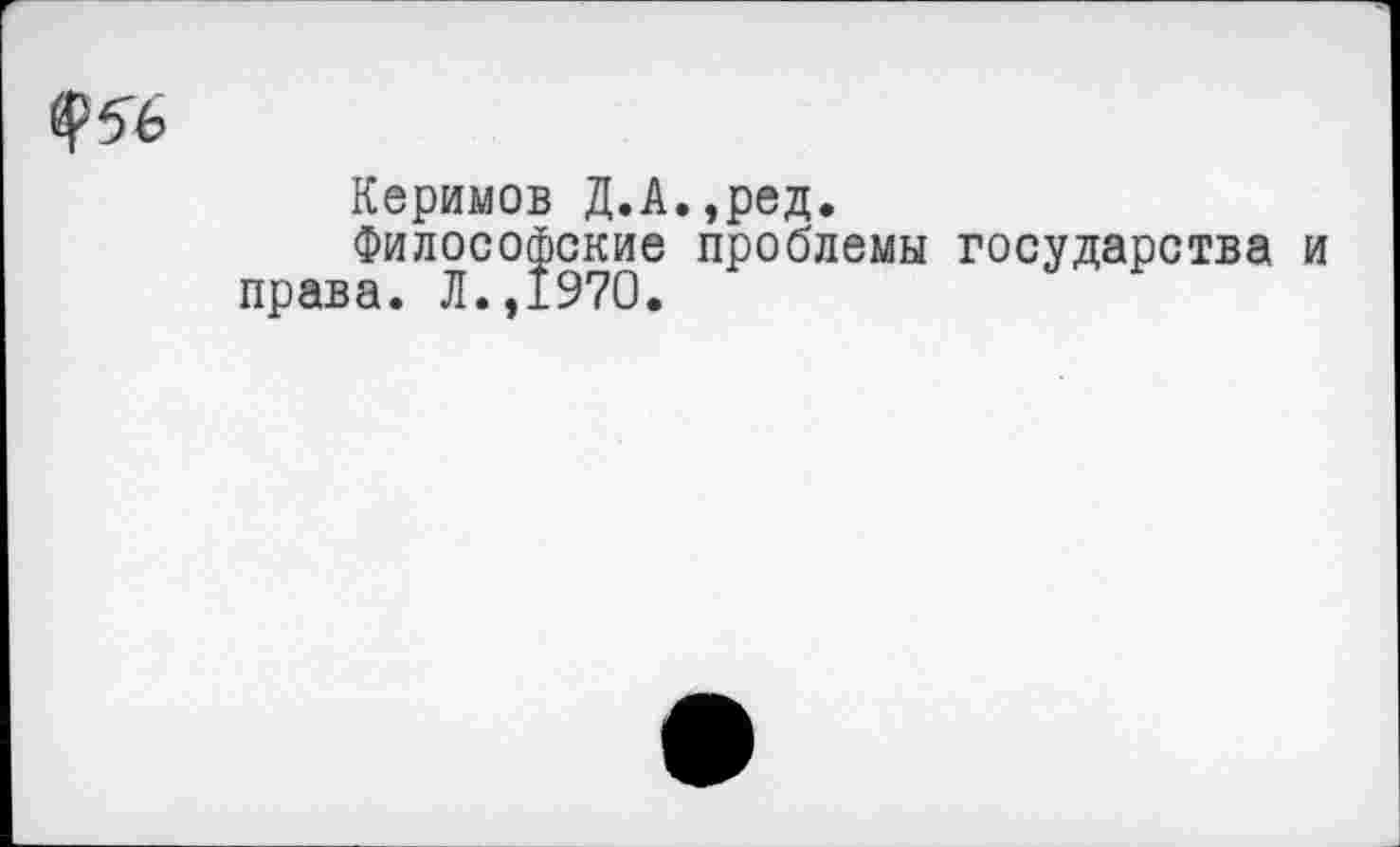 ﻿
Керимов Д.А.,ред.
Философские проблемы государства и права. Л.,1970.